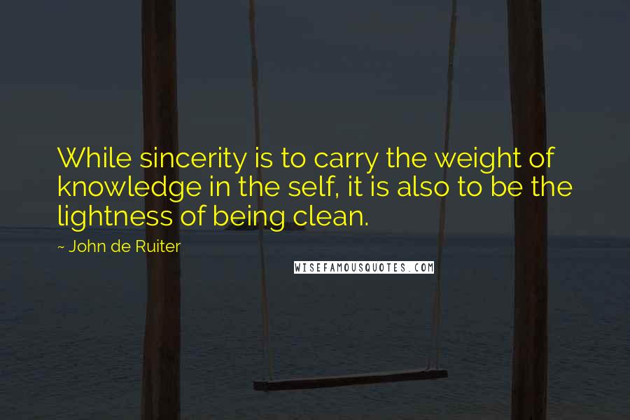 John De Ruiter Quotes: While sincerity is to carry the weight of knowledge in the self, it is also to be the lightness of being clean.