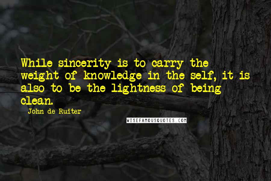 John De Ruiter Quotes: While sincerity is to carry the weight of knowledge in the self, it is also to be the lightness of being clean.