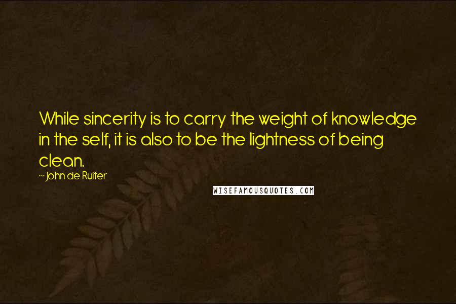 John De Ruiter Quotes: While sincerity is to carry the weight of knowledge in the self, it is also to be the lightness of being clean.