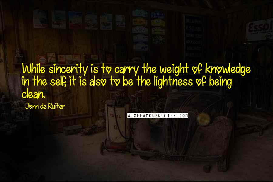 John De Ruiter Quotes: While sincerity is to carry the weight of knowledge in the self, it is also to be the lightness of being clean.