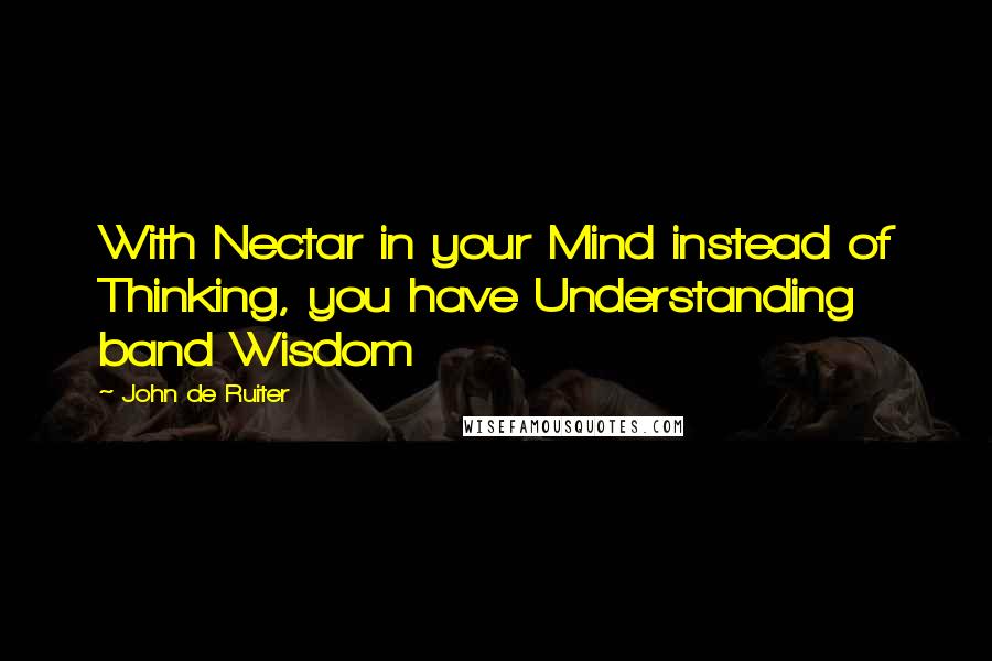 John De Ruiter Quotes: With Nectar in your Mind instead of Thinking, you have Understanding band Wisdom