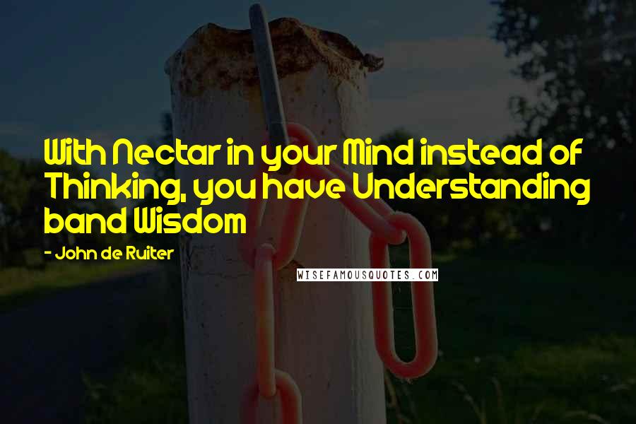 John De Ruiter Quotes: With Nectar in your Mind instead of Thinking, you have Understanding band Wisdom