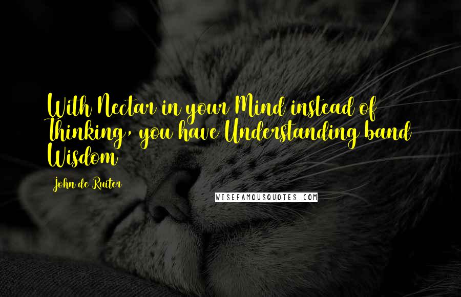 John De Ruiter Quotes: With Nectar in your Mind instead of Thinking, you have Understanding band Wisdom