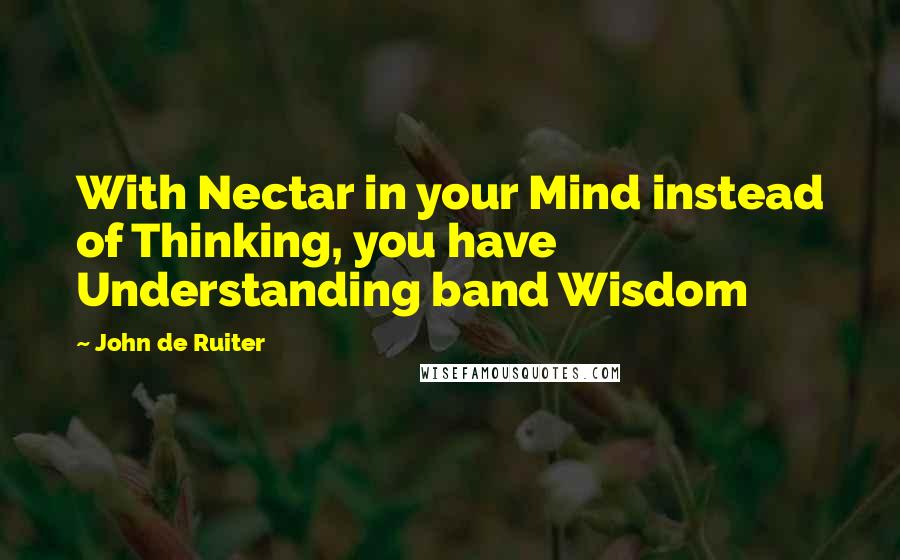 John De Ruiter Quotes: With Nectar in your Mind instead of Thinking, you have Understanding band Wisdom