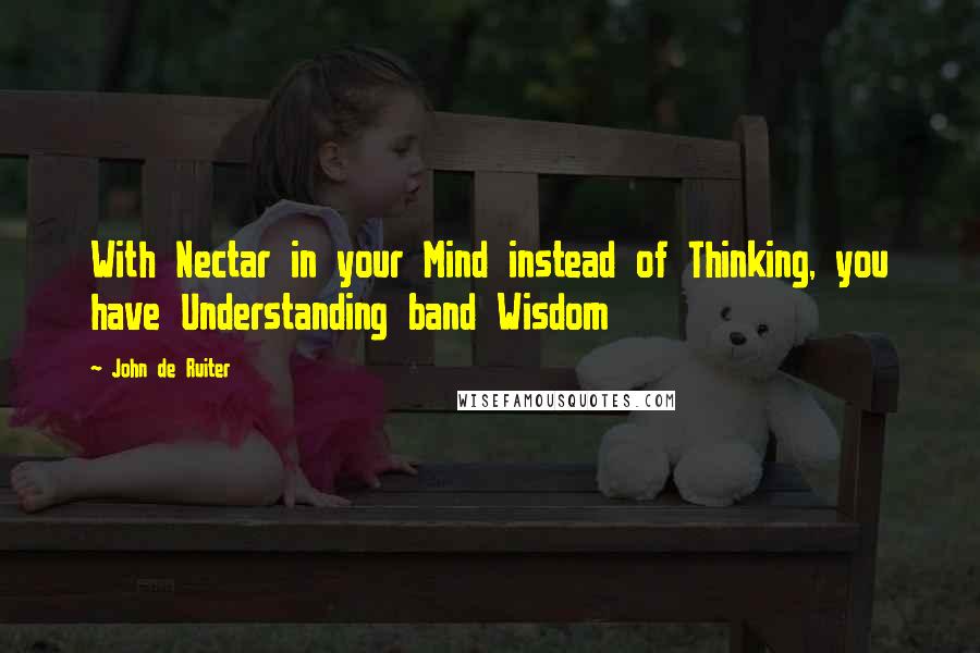 John De Ruiter Quotes: With Nectar in your Mind instead of Thinking, you have Understanding band Wisdom