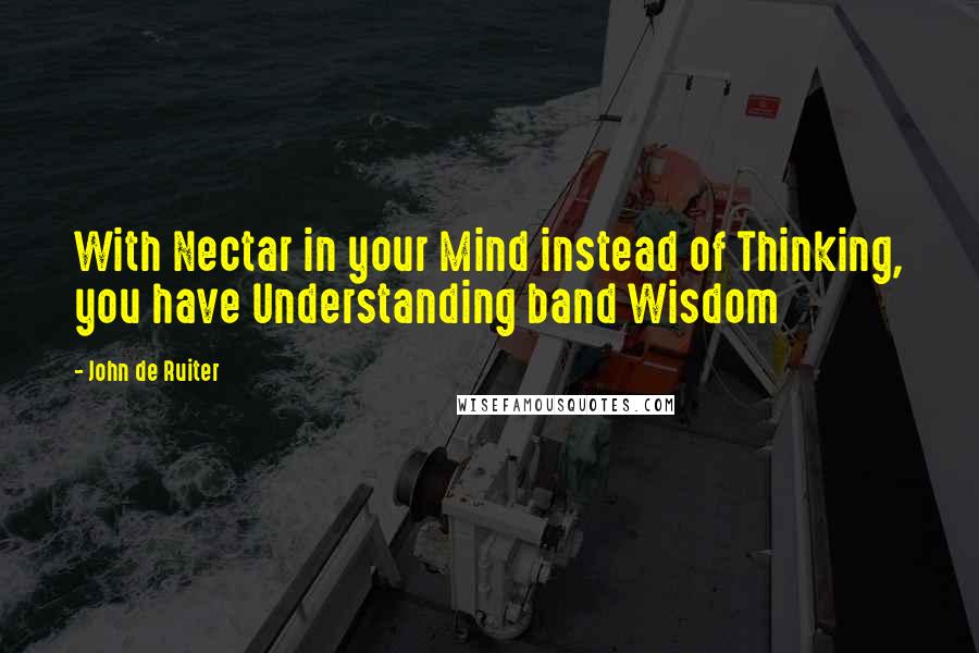 John De Ruiter Quotes: With Nectar in your Mind instead of Thinking, you have Understanding band Wisdom
