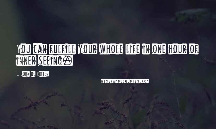 John De Ruiter Quotes: You can fulfill your whole life in one hour of inner seeing.