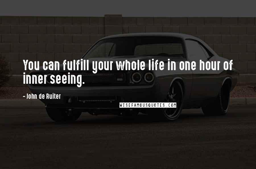 John De Ruiter Quotes: You can fulfill your whole life in one hour of inner seeing.