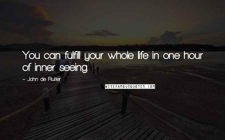 John De Ruiter Quotes: You can fulfill your whole life in one hour of inner seeing.