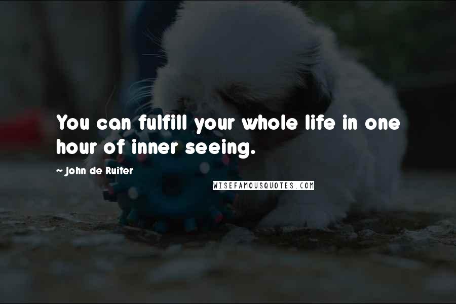 John De Ruiter Quotes: You can fulfill your whole life in one hour of inner seeing.