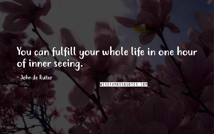 John De Ruiter Quotes: You can fulfill your whole life in one hour of inner seeing.