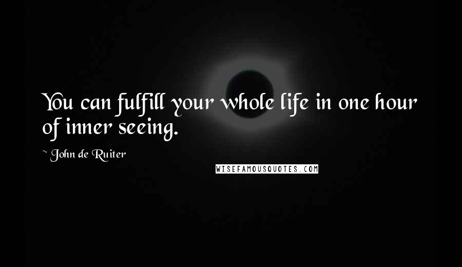 John De Ruiter Quotes: You can fulfill your whole life in one hour of inner seeing.