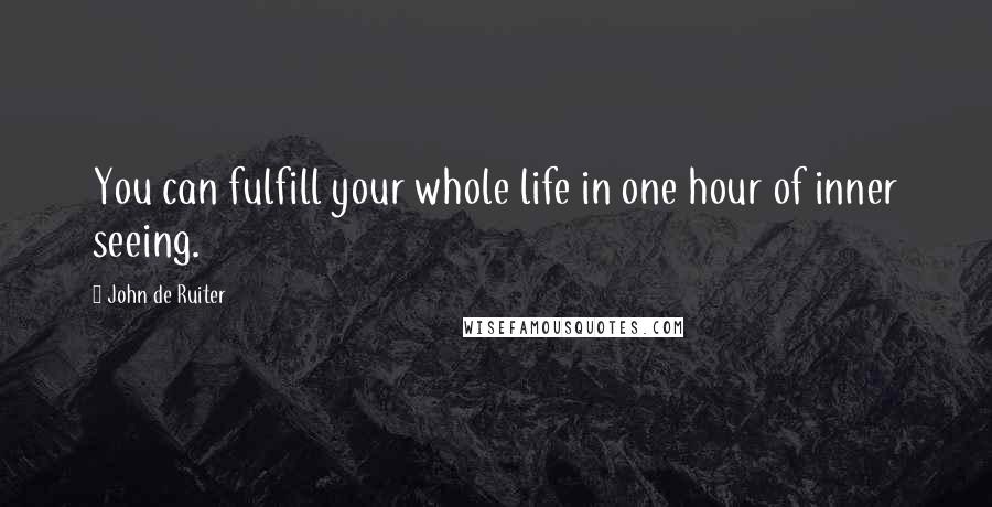 John De Ruiter Quotes: You can fulfill your whole life in one hour of inner seeing.