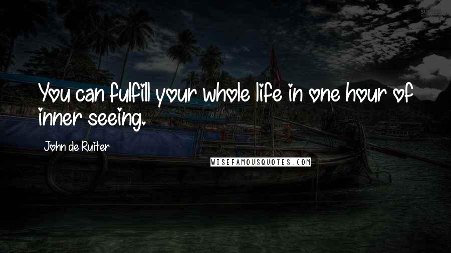 John De Ruiter Quotes: You can fulfill your whole life in one hour of inner seeing.