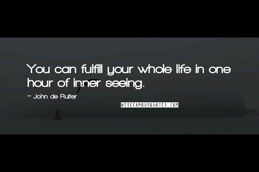 John De Ruiter Quotes: You can fulfill your whole life in one hour of inner seeing.