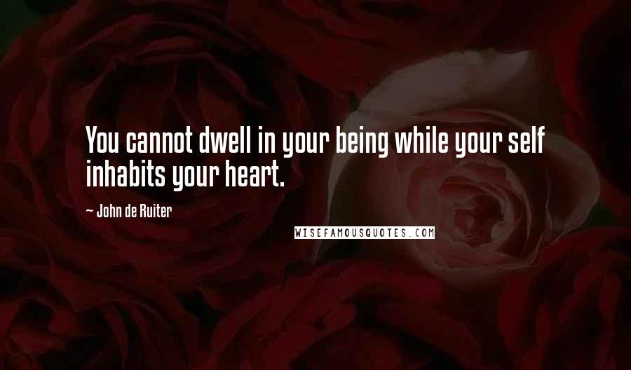 John De Ruiter Quotes: You cannot dwell in your being while your self inhabits your heart.