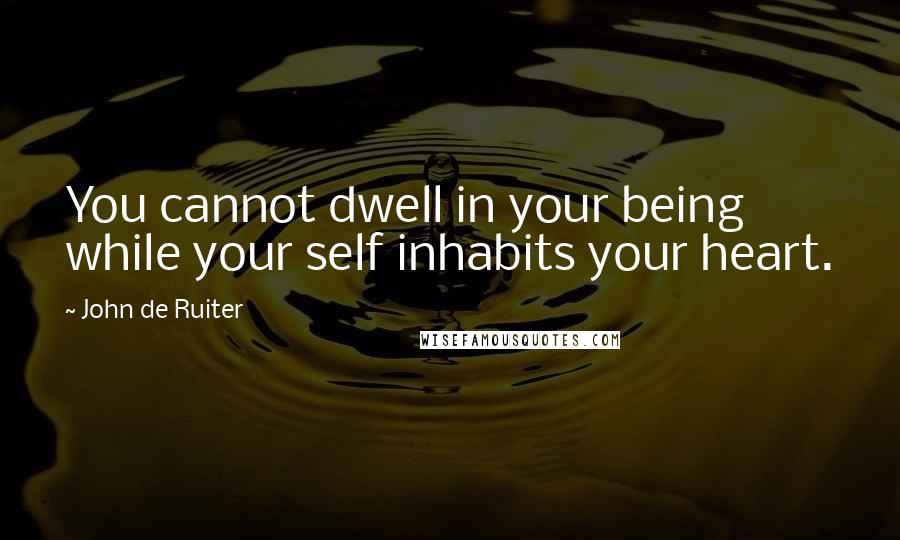 John De Ruiter Quotes: You cannot dwell in your being while your self inhabits your heart.