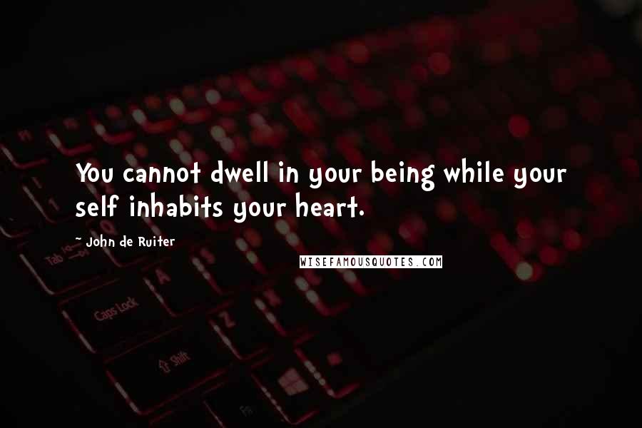 John De Ruiter Quotes: You cannot dwell in your being while your self inhabits your heart.