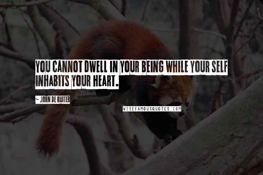 John De Ruiter Quotes: You cannot dwell in your being while your self inhabits your heart.