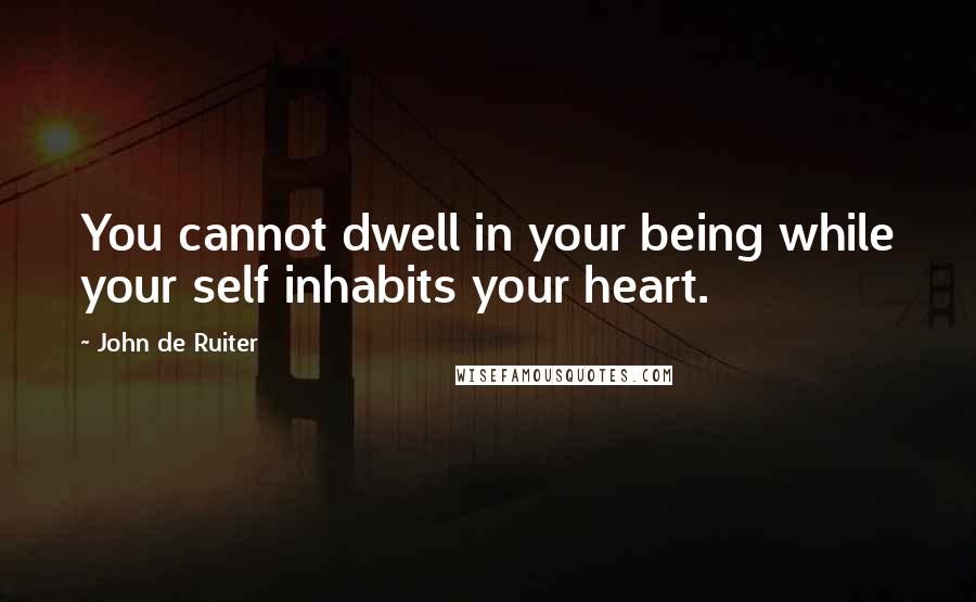 John De Ruiter Quotes: You cannot dwell in your being while your self inhabits your heart.