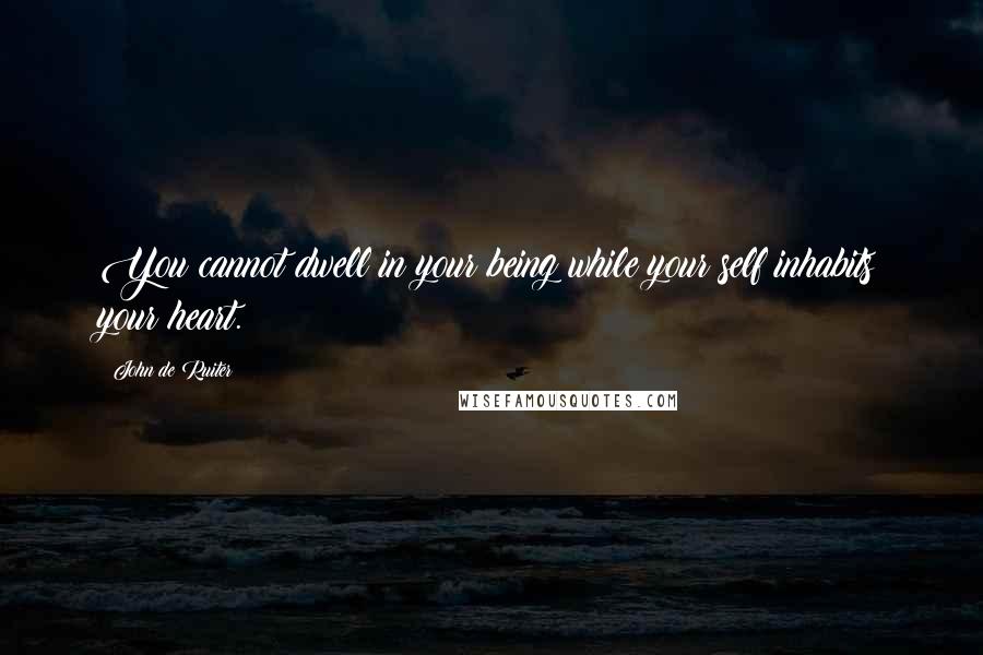 John De Ruiter Quotes: You cannot dwell in your being while your self inhabits your heart.