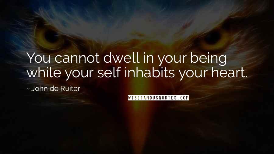 John De Ruiter Quotes: You cannot dwell in your being while your self inhabits your heart.