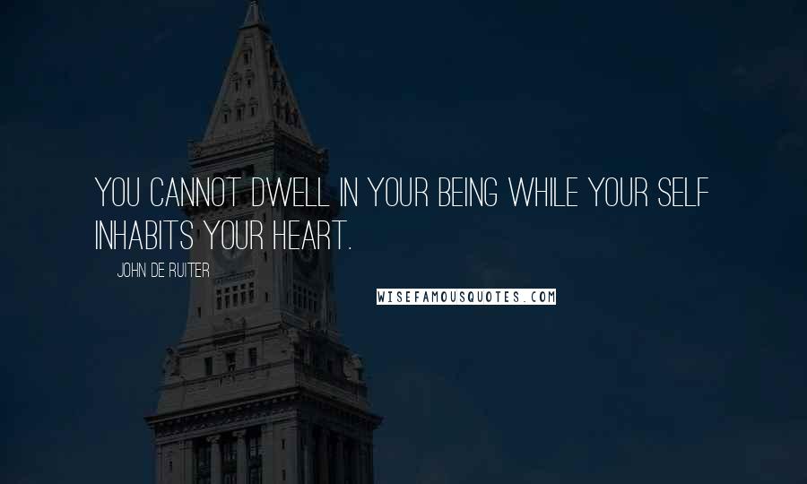 John De Ruiter Quotes: You cannot dwell in your being while your self inhabits your heart.