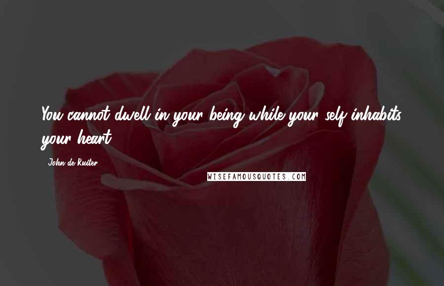 John De Ruiter Quotes: You cannot dwell in your being while your self inhabits your heart.