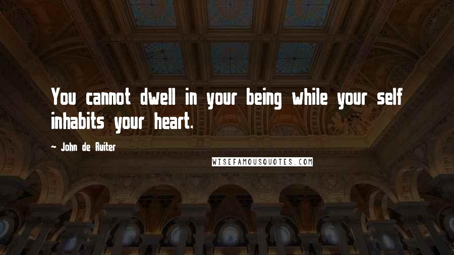 John De Ruiter Quotes: You cannot dwell in your being while your self inhabits your heart.