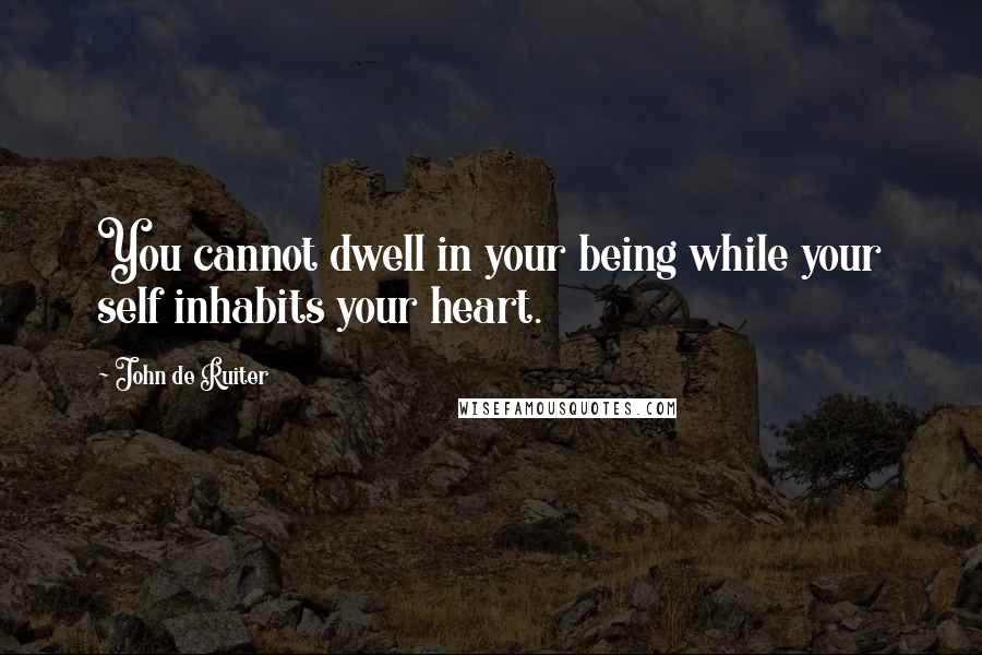 John De Ruiter Quotes: You cannot dwell in your being while your self inhabits your heart.