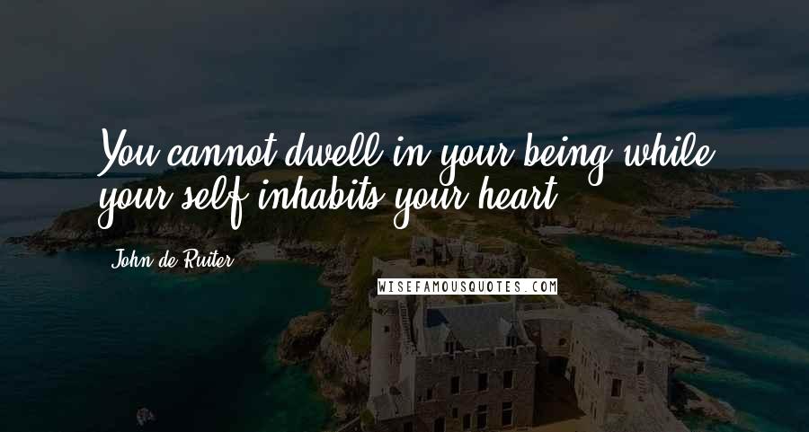 John De Ruiter Quotes: You cannot dwell in your being while your self inhabits your heart.