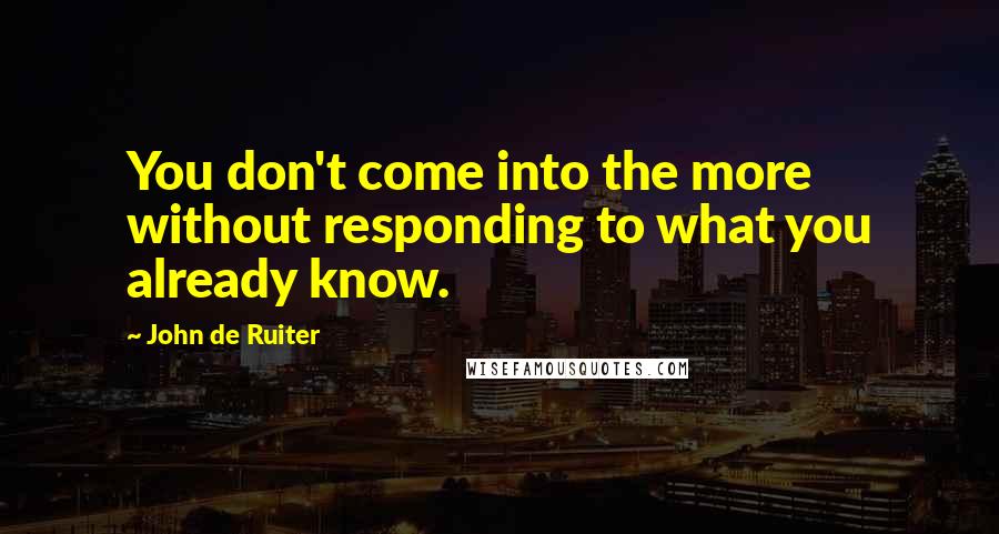 John De Ruiter Quotes: You don't come into the more without responding to what you already know.