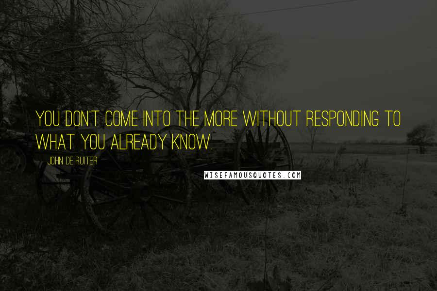 John De Ruiter Quotes: You don't come into the more without responding to what you already know.