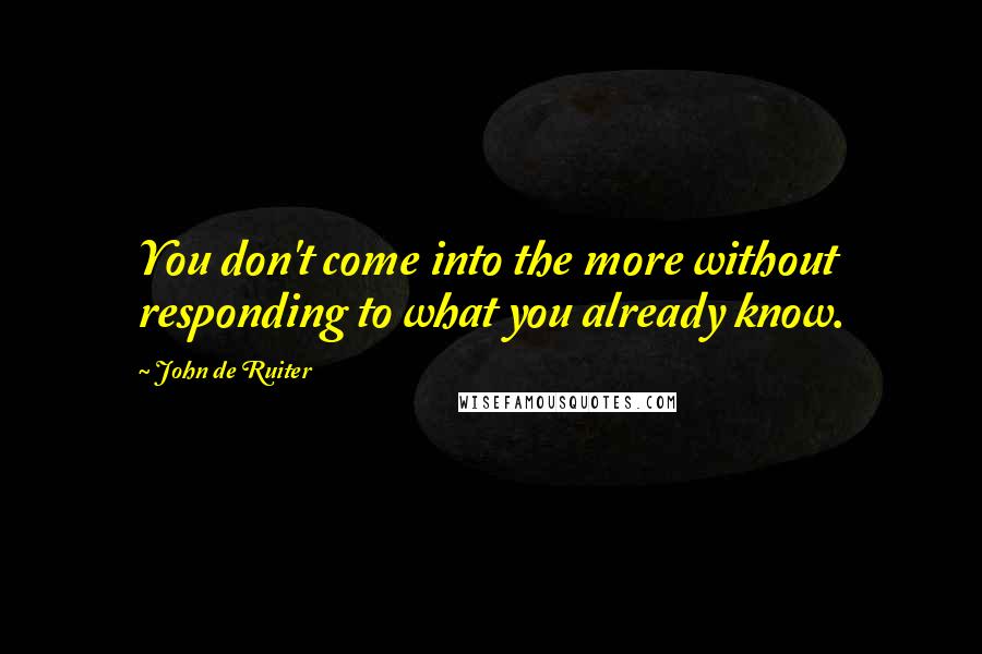 John De Ruiter Quotes: You don't come into the more without responding to what you already know.