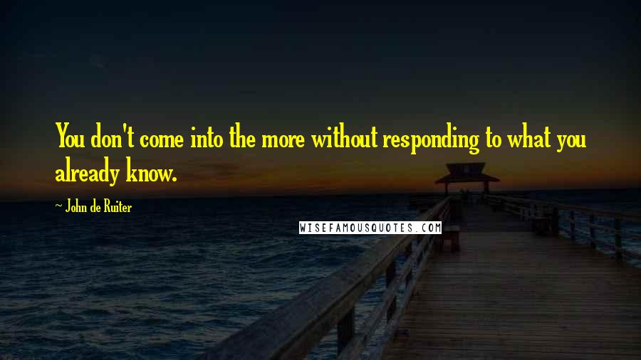 John De Ruiter Quotes: You don't come into the more without responding to what you already know.