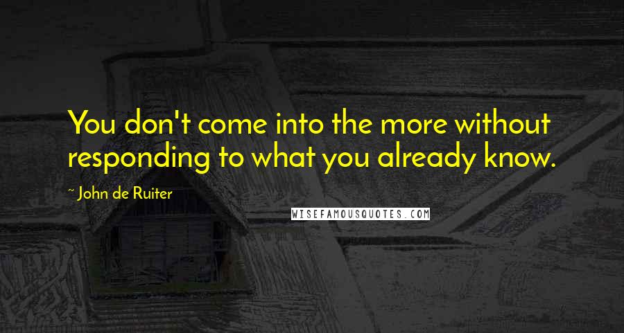 John De Ruiter Quotes: You don't come into the more without responding to what you already know.