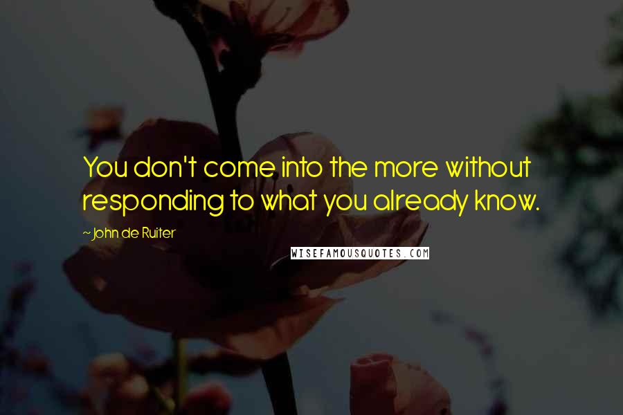 John De Ruiter Quotes: You don't come into the more without responding to what you already know.