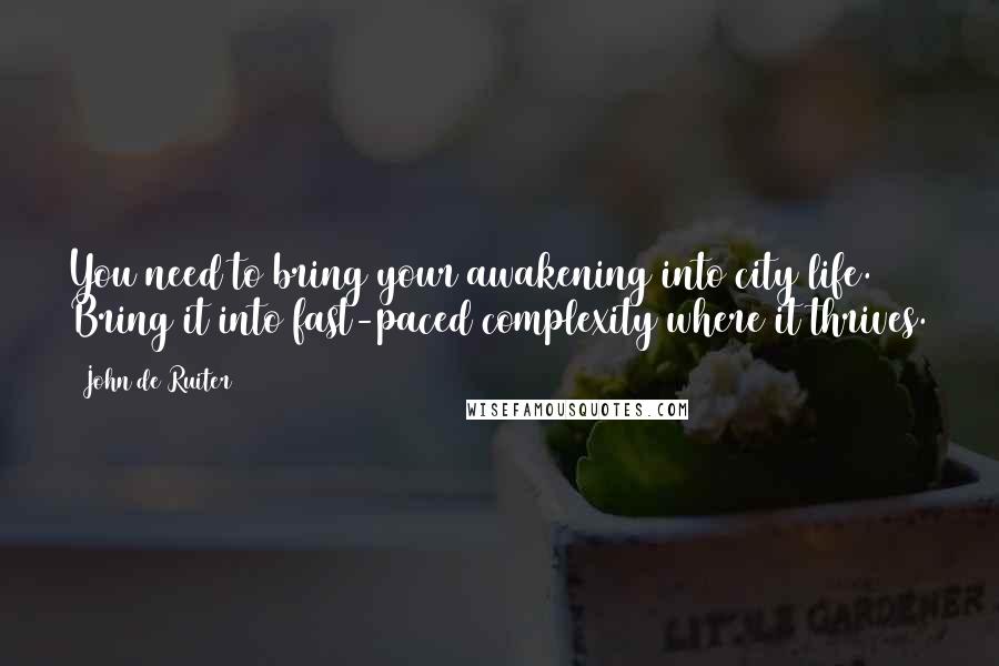 John De Ruiter Quotes: You need to bring your awakening into city life. Bring it into fast-paced complexity where it thrives.