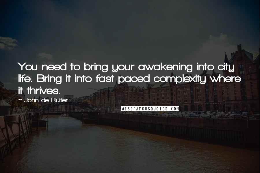 John De Ruiter Quotes: You need to bring your awakening into city life. Bring it into fast-paced complexity where it thrives.