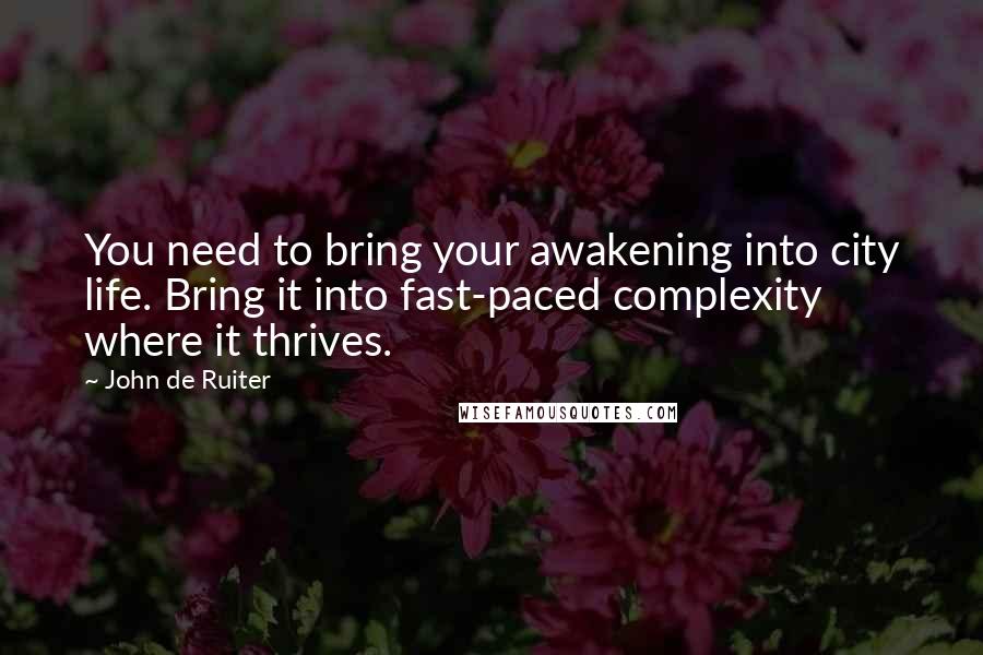 John De Ruiter Quotes: You need to bring your awakening into city life. Bring it into fast-paced complexity where it thrives.