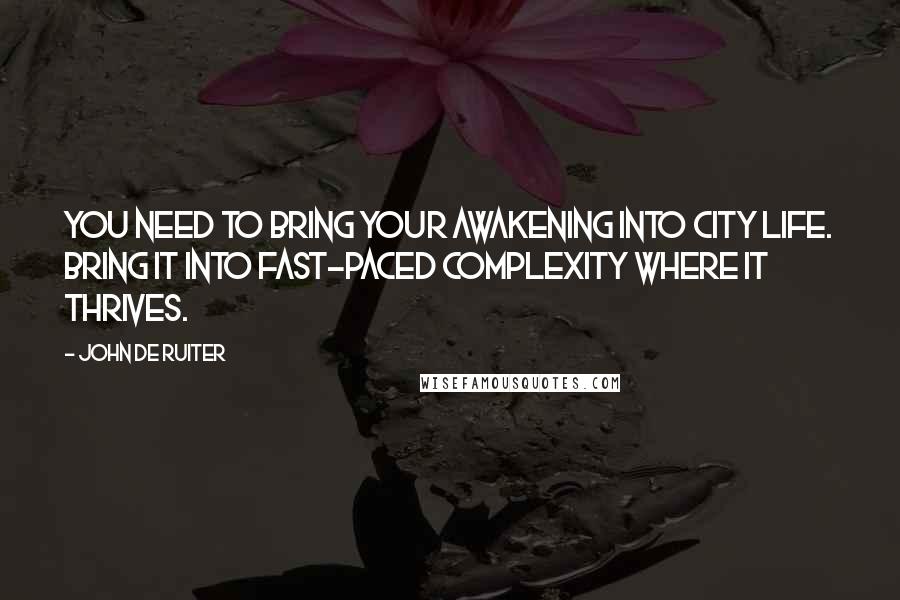 John De Ruiter Quotes: You need to bring your awakening into city life. Bring it into fast-paced complexity where it thrives.