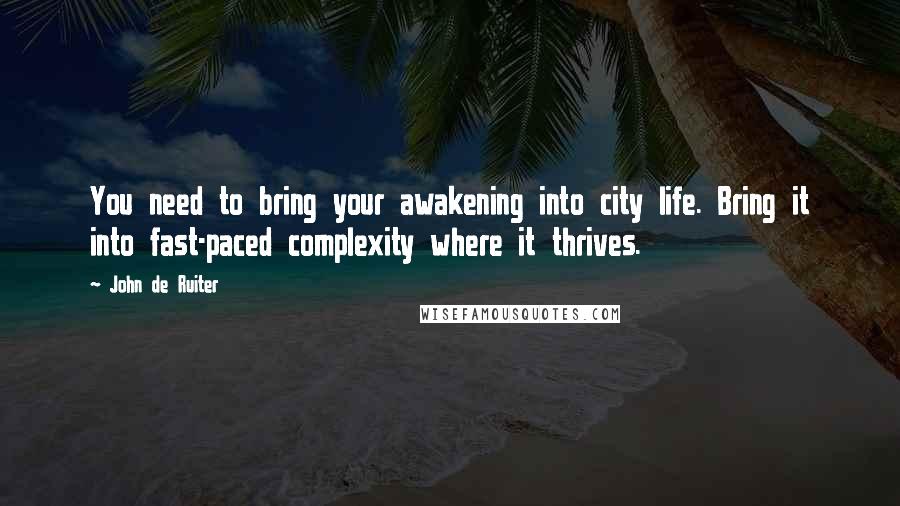 John De Ruiter Quotes: You need to bring your awakening into city life. Bring it into fast-paced complexity where it thrives.
