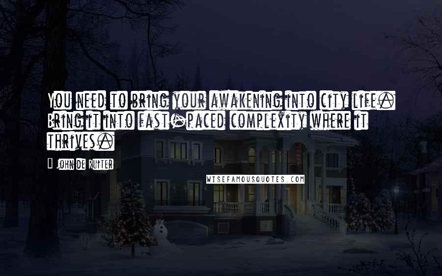 John De Ruiter Quotes: You need to bring your awakening into city life. Bring it into fast-paced complexity where it thrives.