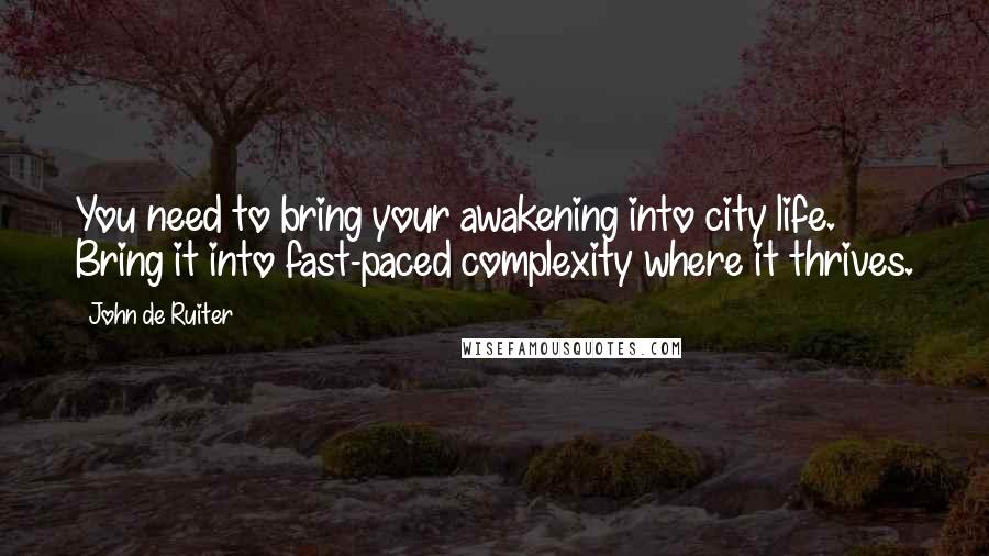 John De Ruiter Quotes: You need to bring your awakening into city life. Bring it into fast-paced complexity where it thrives.