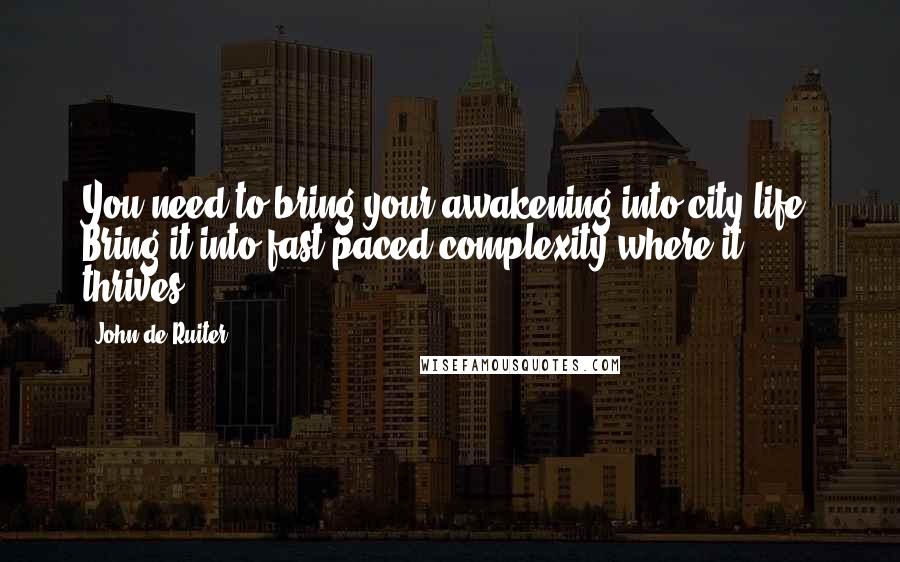 John De Ruiter Quotes: You need to bring your awakening into city life. Bring it into fast-paced complexity where it thrives.