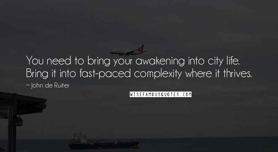 John De Ruiter Quotes: You need to bring your awakening into city life. Bring it into fast-paced complexity where it thrives.