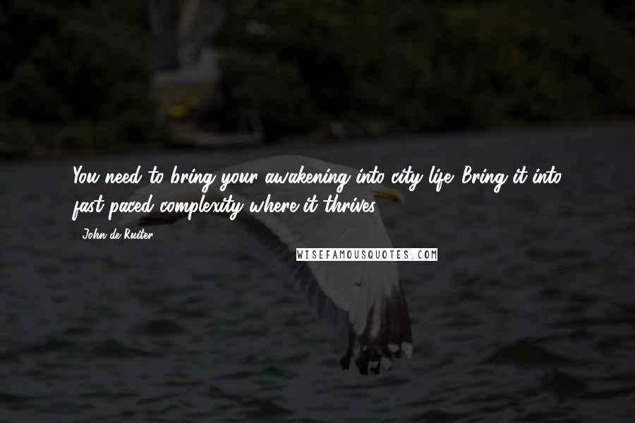 John De Ruiter Quotes: You need to bring your awakening into city life. Bring it into fast-paced complexity where it thrives.