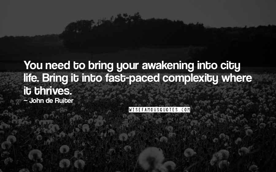 John De Ruiter Quotes: You need to bring your awakening into city life. Bring it into fast-paced complexity where it thrives.