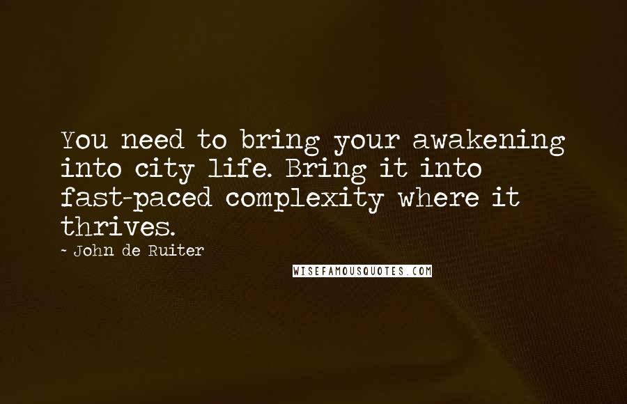 John De Ruiter Quotes: You need to bring your awakening into city life. Bring it into fast-paced complexity where it thrives.