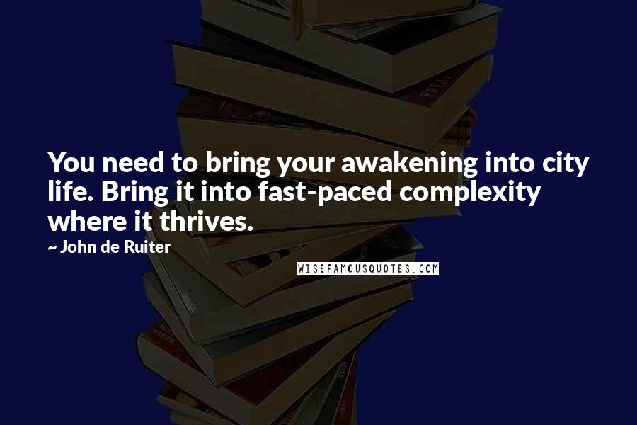 John De Ruiter Quotes: You need to bring your awakening into city life. Bring it into fast-paced complexity where it thrives.